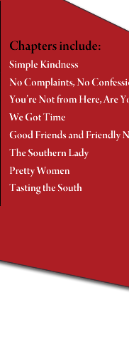 Chapters include: Simple Kindness - No Complaints, No Confessions - Youre Not from Here, Are You? - We Got Time - Good Friends and Friendly Neighbors - 
The Southern Lady - Pretty Women - Tastes of the South
